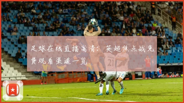 足球在线直播高清：英超焦点战免费观看渠道一览