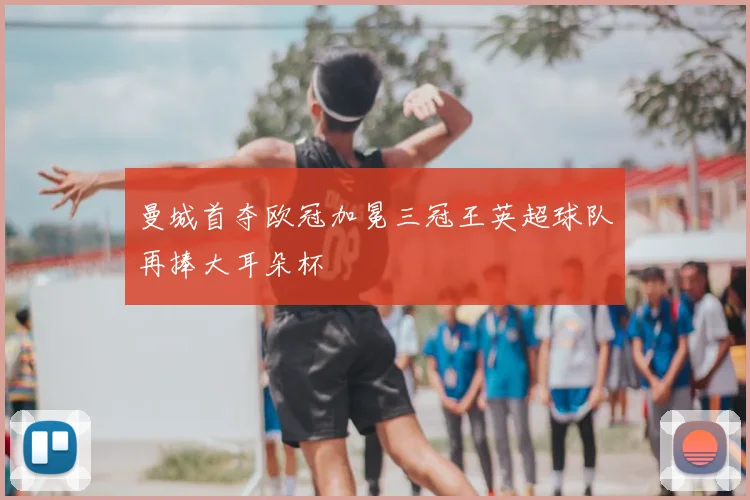 曼城首夺欧冠加冕三冠王英超球队再捧大耳朵杯