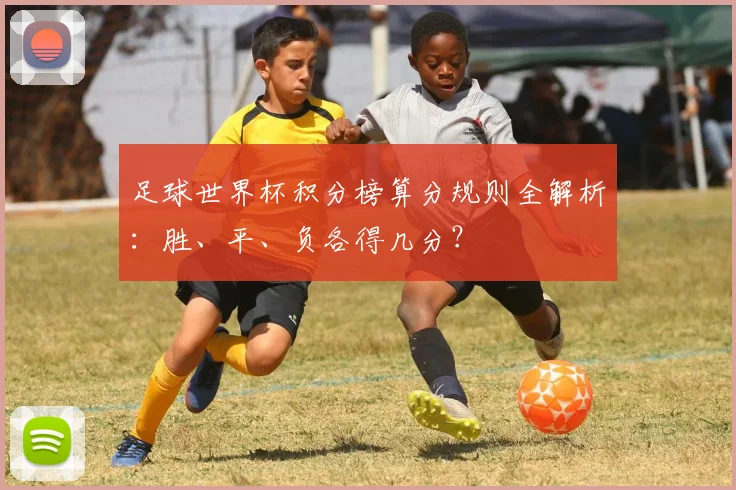 足球世界杯积分榜算分规则全解析：胜、平、负各得几分？