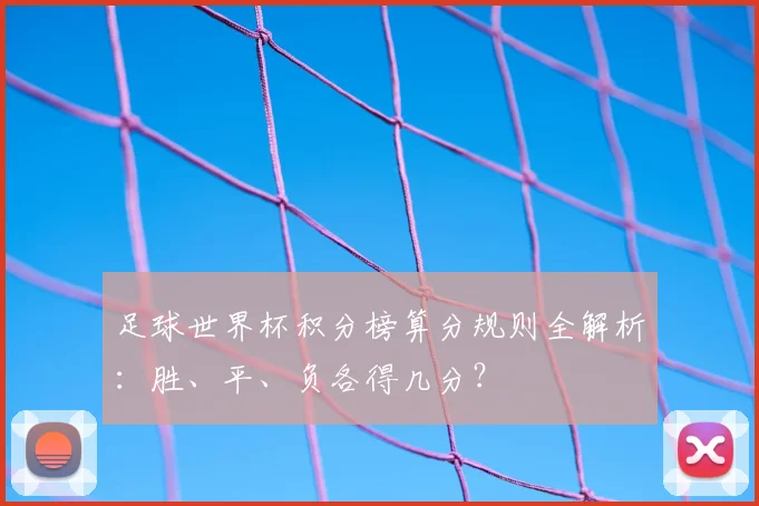 足球世界杯积分榜算分规则全解析：胜、平、负各得几分？