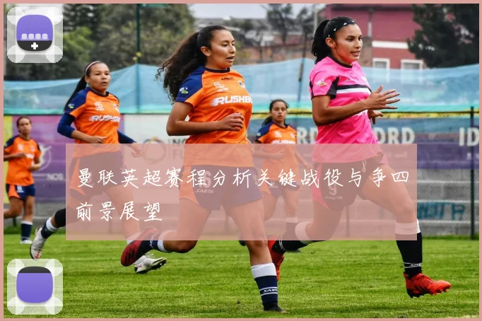 曼联英超赛程分析关键战役与争四前景展望