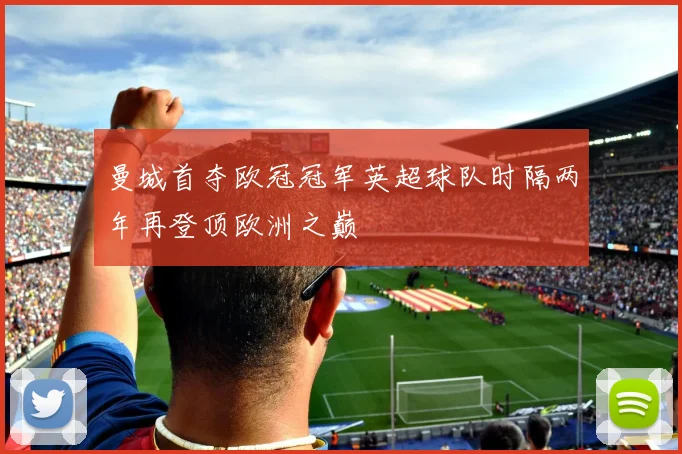 曼城首夺欧冠冠军英超球队时隔两年再登顶欧洲之巅